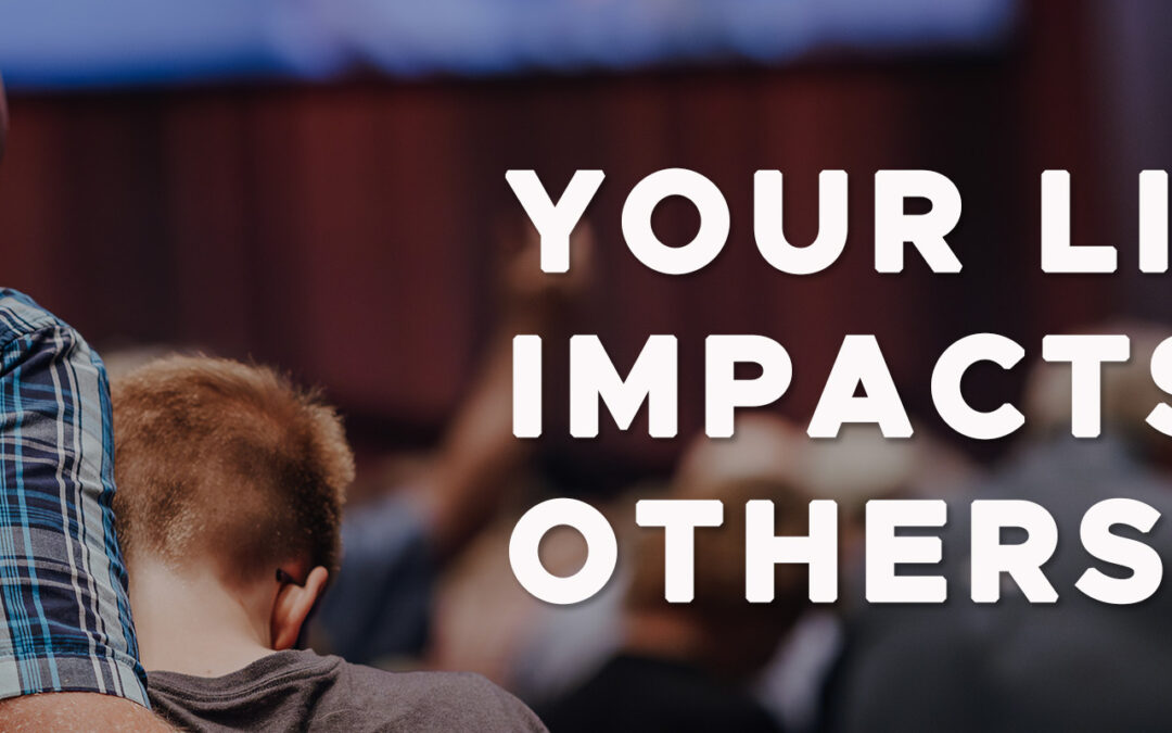 Your Life Impacts Others!